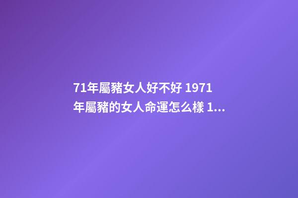 71年屬豬女人好不好 1971年屬豬的女人命運怎么樣 1971年屬豬 女性 什么命-第1張-觀點-玄機派